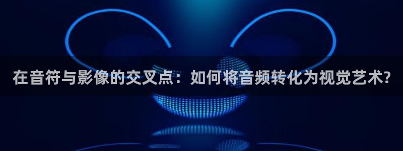 青柠影视免费：在音符与影像的交叉点：如何将音频转化为视觉艺术?