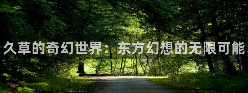 青柠影视在线观看免费高：久草的奇幻世界：东方幻想的无限可能