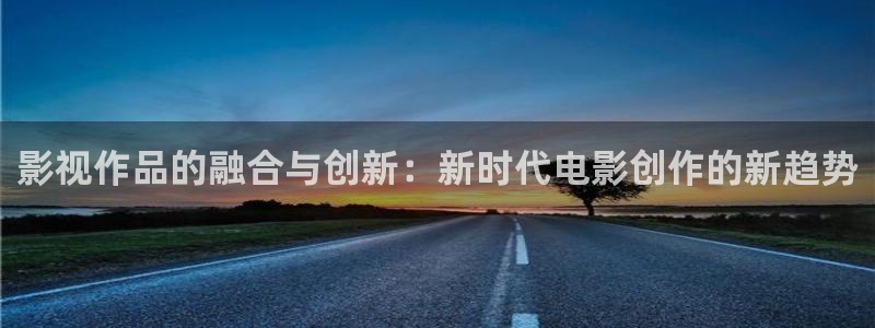 青柠影院免费看电视剧：影视作品的融合与创新：新时代电影创作的新趋势