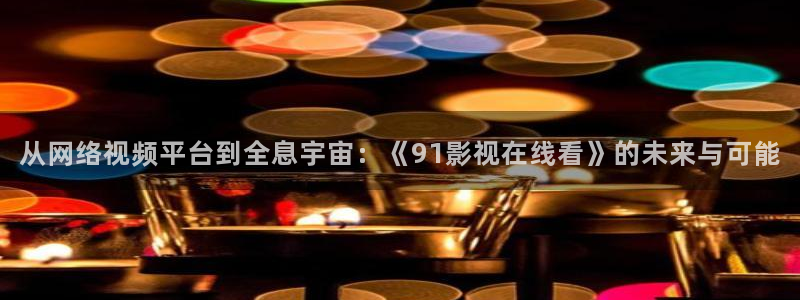 青柠檬视频在线：从网络视频平台到全息宇宙：《91影视在线看》的未来与可能
