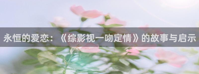 青柠在线影院观看：永恒的爱恋：《综影视一吻定情》的故事与启示
